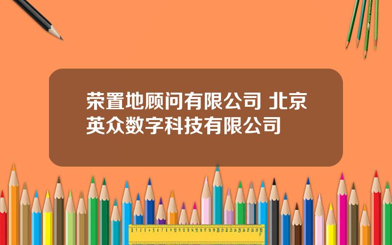 荣置地顾问有限公司 北京英众数字科技有限公司